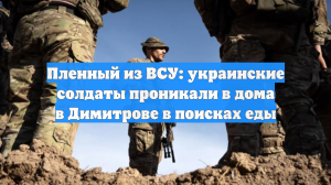 Пленный из ВСУ: украинские солдаты проникали в дома в Димитрове в поисках еды