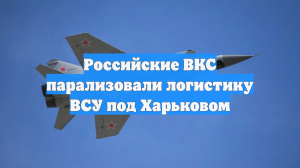 Российские ВКС парализовали логистику ВСУ под Харьковом