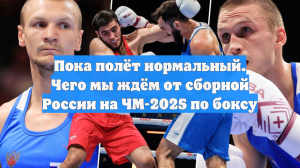 Пока полёт нормальный. Чего мы ждём от сборной России на ЧМ-2025 по боксу