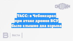 ТАСС: в Чебоксарах при атаке дронов ВСУ было слышно два взрыва