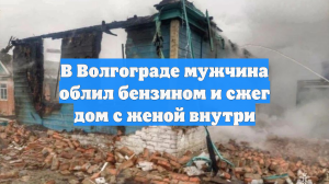В Волгограде мужчина облил бензином и сжег дом с женой внутри
