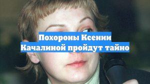 Похороны Ксении Качалиной пройдут тайно