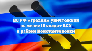 ВС РФ «Градом» уничтожили не менее 15 солдат ВСУ в районе Константиновки