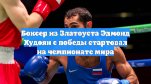 Боксер из Златоуста Эдмонд Худоян с победы стартовал на чемпионате мира