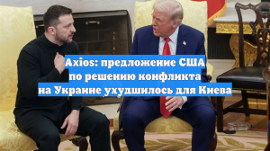 Axios: предложение США по решению конфликта на Украине ухудшилось для Киева
