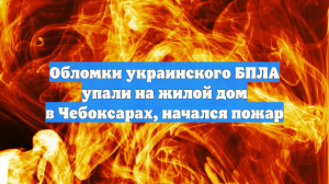 Обломки украинского БПЛА упали на жилой дом в Чебоксарах, начался пожар
