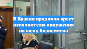 В Казани продлили арест исполнителю покушения на жену бизнесмена