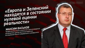 "Европа и Зеленский находятся в состоянии нулевой оценки реальности" - Максим Васьков