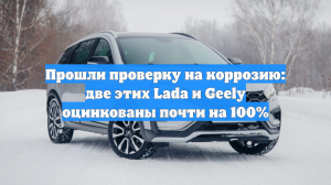 Прошли проверку на коррозию: две этих Lada и Geely оцинкованы почти на 100%