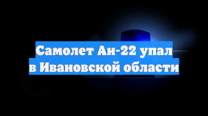 Самолет Ан-22 упал в Ивановской области