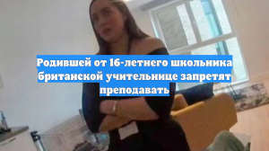 Родившей от 16-летнего школьника британской учительнице запретят преподавать