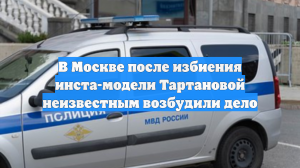 В Москве после избиения инста-модели Тартановой неизвестным возбудили дело