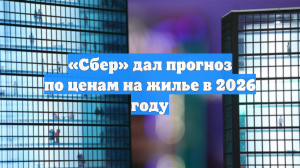 «Сбер» дал прогноз по ценам на жилье в 2026 году