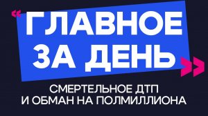 Главное за день: смертельное ДТП и обман на полмиллиона
