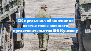 СК предъявил обвинение во взятке главе военного представительства МО Куимову