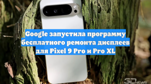 Google запустила программу бесплатного ремонта дисплеев для Pixel 9 Pro и Pro XL