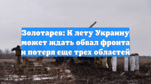 Золотарев: К лету Украину может ждать обвал фронта и потеря еще трех областей