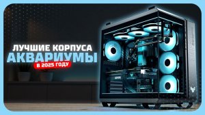 Лучшие корпуса-аквариумы для ПК в 2025 году  — эстетика и охлаждение для мощной сборки 🧊