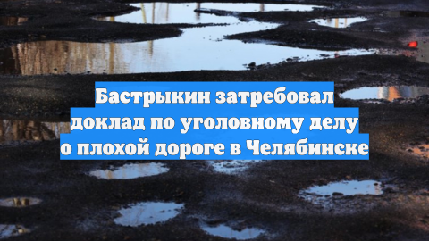 Бастрыкин затребовал доклад по уголовному делу о плохой дороге в Челябинске