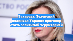 Захарова: Зеленский подписал Украине приговор стать зависимой территорией