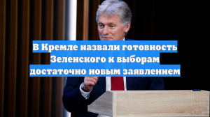 В Кремле назвали готовность Зеленского к выборам достаточно новым заявлением