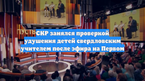 СКР занялся проверкой удушения детей свердловским учителем после эфира на Первом