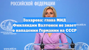 Захарова: глава МИД Финляндии Валтонен не знает о нападении Германии на СССР