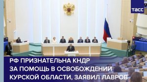 РФ признательна КНДР за помощь в освобождении Курской области, заявил Лавров