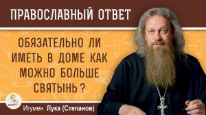 Обязательно ли иметь в доме как можно больше святынь ?  Игумен Лука (Степанов)