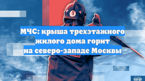 МЧС: крыша трехэтажного жилого дома горит на северо-западе Москвы