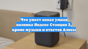Что умеет новая умная колонка Яндекс Станция 3, кроме музыки и ответов Алисы