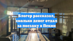 Блогер рассказал, сколько денег отдал за поездку в Пекин
