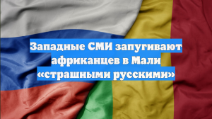 Западные СМИ запугивают африканцев в Мали «страшными русскими»