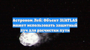 Астроном Леб: Объект 3I/ATLAS может использовать защитный луч для расчистки пути