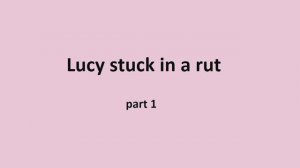 Part 1 Lucy in a rut