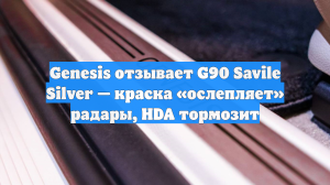 Genesis отзывает G90 Savile Silver — краска «ослепляет» радары, HDA тормозит