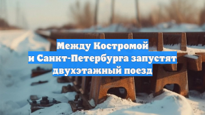 Между Костромой и Санкт-Петербурга запустят двухэтажный поезд