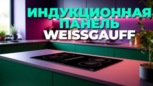 Тест и отзыв: Weissgauff HI 640 BSCM индукционная варочная панель