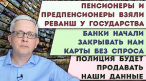 Полиция продаст наши данные | Банки закрывают нам карты | Получи от государства деньги к пенсии