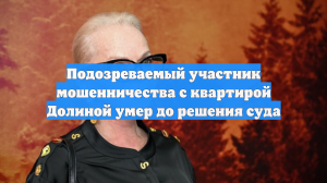 Подозреваемый участник мошенничества с квартирой Долиной умер до решения суда
