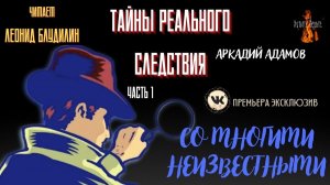 Часть 1 Тайны Реального Следствия: СО МНОГИМИ НЕИЗВЕСТНЫМИ (автор: Аркадий Адамов).