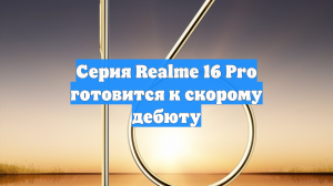 Серия Realme 16 Pro готовится к скорому дебюту