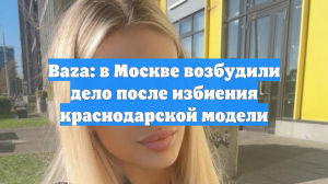 В Москве завели дело после избиения модели Тартановой, виновным грозит до 8 лет
