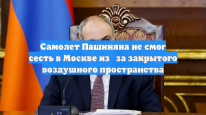 Самолет Пашиняна не смог сесть в Москве из‑за закрытого воздушного пространства