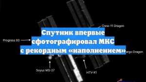 Спутник впервые сфотографировал МКС с рекордным «наполнением»