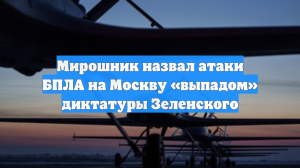 Мирошник: атаки БПЛА на Москву являются символичным выпадом диктатуры Зеленского