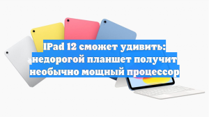 IPad 12 сможет удивить: недорогой планшет получит необычно мощный процессор