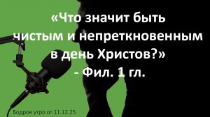 Бодрое утро 11.12.25 - «Что значит быть чистым и непреткновенным в день Христов?» - Фил. 1 гл.