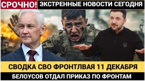 🔥 СВОДКА СВО 11 ДЕКАБРЯ  ЛОНДОН ИСПУГАН БЕЛОУСОВ ДАЛ ПРИКАЗ ПО ФРОНТАМ ВОЙНА НА УКРАИНЕ 2025