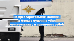 По предварительным данным, в Москве мужчина убил сожительницу и покончил с собой